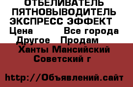 ОТБЕЛИВАТЕЛЬ-ПЯТНОВЫВОДИТЕЛЬ ЭКСПРЕСС-ЭФФЕКТ › Цена ­ 300 - Все города Другое » Продам   . Ханты-Мансийский,Советский г.